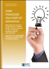 Come finanziare una start-up innovativa. Guida pratica per l'accesso ad agevolazioni e contributi europei, nazionali e regionali per start-up innovative