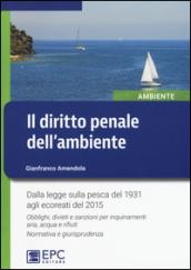 Il diritto penale dell'ambiente. Dalla legge sulla pesca del 1931 agli ecoreati del 2015. Obblighi, divieti e sanzioni per inquinamenti aria, acqua e rifiuti...