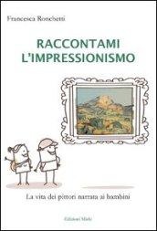 Raccontami l'inpressionismo. La vita dei pittori narrata ai bambini. Ediz. illustrata