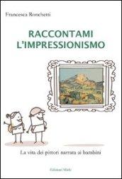 Raccontami l'inpressionismo. La vita dei pittori narrata ai bambini. Ediz. illustrata