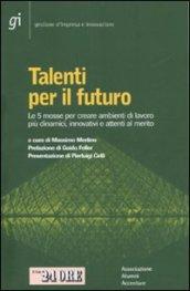 Talenti per il futuro. Le 5 mosse per creare ambienti di lavoro più dinamici, innovativi e attenti al merito
