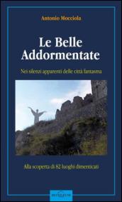 Le belle addormentate. Nei silenzi apparenti delle città fantasma. Guida alla scoperta di 80 luoghi dimenticati