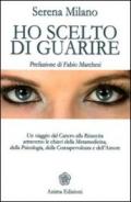 Ho scelto di guarire. Un viaggio dal cancro alla rinascita attraverso le chiavi della metamedicina, della psicologia, della consapevolezza e dell'amore