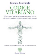 Codice vitariano. Manuale per pensare, intendere, praticare la vita tra quantistica, neuroscienze, epigenetica, spiritualità e comune buon senso. Ritrovare se stessi, per aiutare gli altri, per cambiare il mondo