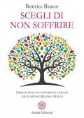 Scegli di non soffrire. Liberati della tua sofferenza e rinasci con il metodo Beatrice Bianco