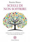 Scegli di non soffrire. Liberati della tua sofferenza e rinasci con il metodo Beatrice Bianco