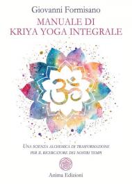 Manuale di Kriya Yoga Integrale. Una scienza alchemica di trasformazione per il ricercatore dei nostri tempi