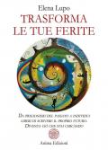 Trasforma le tue ferite. Da prigionieri del passato a individui liberi di scrivere il proprio futuro. Diventa ciò che stai cercando