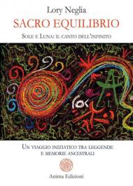 Sacro equilibrio. Sole e luna: il canto dell'infinito. Un viaggio iniziatico tra leggende e memorie ancestrali