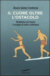 Il cuore oltre l'ostacolo. Mindfulness per trovare il coraggio di vivere e affermarsi