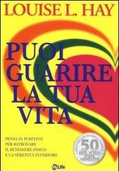 Puoi guarire la tua vita. Pensa in positivo per ritrovare il benessere fisico e la serenità interiore