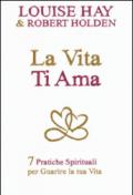 La vita ti ama. 7 pratiche spirituali per guarire la tua vita