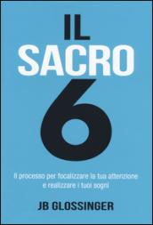 Il sacro 6. Il processo per focalizzare la tua attenzione e realizzare i tuoi sogni