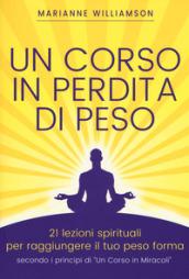 Un corso in perdita di peso. 21 lezioni spirituali per raggiungere il tuo peso ideale secondo i principi di «un corso in miracoli»