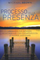 Il processo della presenza. Un viaggio per imparare ad affrontare con consapevolezza le vicende quotidiane