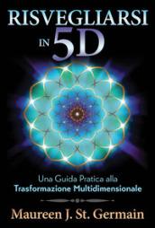 Risvegliarsi in 5D. Una guida pratica alla trasformazione multidimensionale