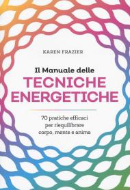 Il manuale delle tecniche energetiche. 70 pratiche efficaci per riequilibrare corpo, mente e anima