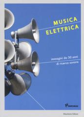 Musica elettrica. Immagini da 30 anni di ricerca sonora. Ediz. a colori