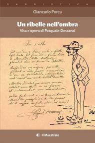 Un ribelle nell'ombra. Vita e opera di Pasquale Dessanai