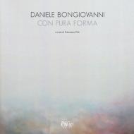 Daniele Bongiovanni. Con pura forma. Catalogo della mostra (Torino, 30 gennaio-9 marzo 2019). Ediz. illustrata