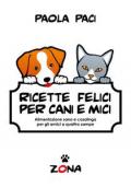 Ricette felici per cani e mici. Alimentazione sana e casalinga per gli amici a quattro zampe