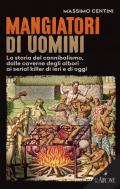 Mangiatori di uomini. La storia del cannibalismo, dalle caverne degli albori ai serial killer di ieri e di oggi