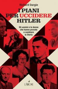 I piani per uccidere Hitler. Gli uomini e le donne che hanno provato a cambiare la Storia
