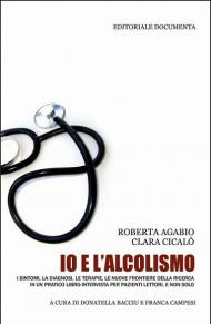 Io e l'alcolismo. I sintomi, la diagnosi, le terapie, le nuove frontiere della ricerca in un pratico libro-intervista per pazienti lettori, e non solo