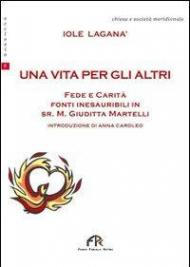 Un vita per gli altri. Fede e carità. Fonti inesauribili di Sr. M. Giuditta Martelli