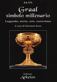 Graal, simbolo millenario. Leggenda, storia, arte, esoterismo