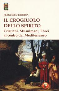 Il crogiolo dello spirito. Cristiani, musulmani, ebrei al centro del Mediterraneo