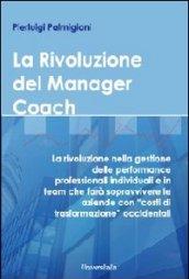 La rivoluzione del manager coach. La rivoluzione nella gestione delle performance professionali individuali e in team che farà sopravvivere le aziende...