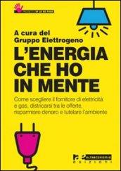 L'energia che ho in mente. Come scegliere il fornitore di elettricità e gas, districarsi tre le offerte, risparmiare denaro e tutelare l'ambiente