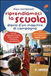 Riprendiamoci la scuola. Diario d'un maestro di campagna. Come sopravvivere alla scuola italiana e cambiarla