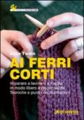 Ai ferri corti. Imparare a lavorare a maglia in modo libero e responsabile. Tecniche e punti con illustrazioni