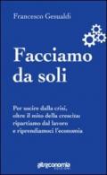 Facciamo da soli. Per uscire dalla crisi, oltre il mito della crescita: ripartiamo dal lavoro e riprendiamoci l'economia