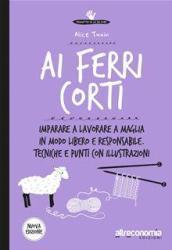 Ai ferri corti: Imparare a lavorare a maglia in modo libero e responsabile. Tecniche e punti con illustrazioni. Nuova Edizione (Io lo so fare)