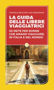 La guida delle libere viaggiatrici. 50 mete per donne che amano viaggiare, in Italia e nel mondo