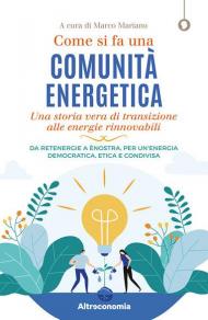 Come si fa una comunità energetica. Una storia vera di transizione alle energie rinnovabili. Da Retenergie a ènostra, per un'energia democratica, etica e condivisa