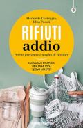 Rifiuti addio. Perché prevenire è meglio di riciclare. Manuale pratico per una vita «zero waste»