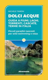 Dolci acque. Guida a fiumi, laghi, torrenti, cascate, terme in Italia. Piccoli paradisi nascosti per wild swimming e relax