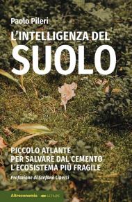 Intelligenza del suolo. Piccolo atlante per salvare dal cemento l'ecosistema più fragile (L')