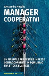 Manager cooperativi. Un manuale per gestire imprese controcorrente, in equilibrio tra etica e business