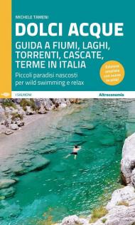 Dolci acque. Guida a fiumi, laghi, torrenti, cascate, terme in Italia. Piccoli paradisi nascosti per wild swimming e relax. Ediz. ampliata