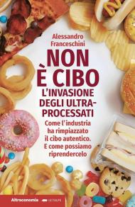 Non è cibo. L'invasione degli ultra-processati. Come l'industria ha rimpiazzato il cibo autentico e come possiamo riprendercelo