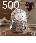 500 piccoli progetti da fare all'unicinetto, a maglia, con il feltro o con ago e filo