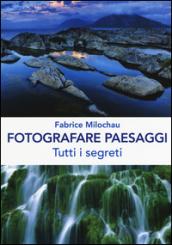 Fotografare peasaggi. Tutti i segreti. Ediz. illustrata