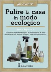 Pulire la casa in modo ecologico. 150 prodotti detergenti ecologici di uso quotidiano da poter realizzare da soli, in modo naturale e senza sostanze chimiche