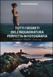 Tutti i segreti dell'inquadratura perfetta. Paesaggio. Ritratto. Reportage