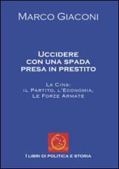 Uccidere con una spada presa in prestito. La Cina, il partito, l'economia, le Forze Armate